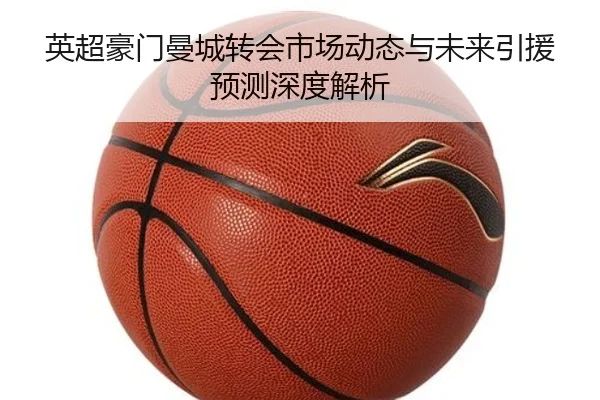 英超豪门曼城转会市场动态与未来引援预测深度解析